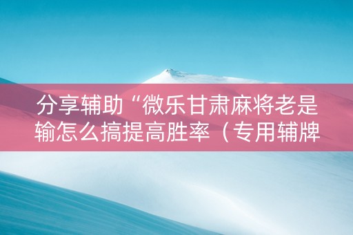 分享辅助“微乐甘肃麻将老是输怎么搞提高胜率（专用辅牌神器免安装）