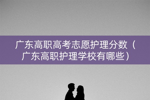 广东高职高考志愿护理分数（广东高职护理学校有哪些）