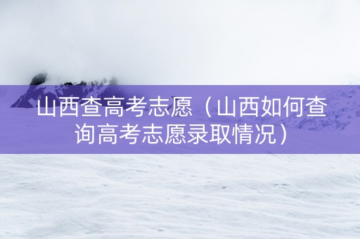 山西查高考志愿（山西如何查询高考志愿录取情况）