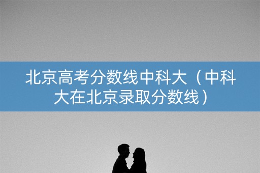 北京高考分数线中科大（中科大在北京录取分数线）