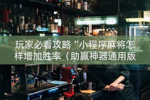 玩家必看攻略“小程序麻将怎样增加胜率（助赢神器通用版）
