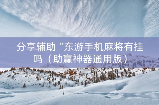 分享辅助“东游手机麻将有挂吗（助赢神器通用版）