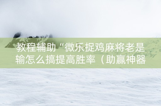 教程辅助“微乐捉鸡麻将老是输怎么搞提高胜率（助赢神器通用版）