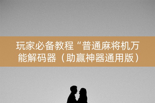 玩家必备教程“普通麻将机万能解码器（助赢神器通用版）
