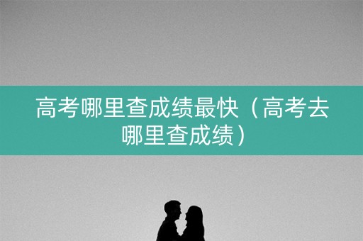 高考哪里查成绩最快（高考去哪里查成绩）