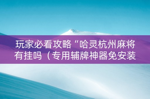 玩家必看攻略“哈灵杭州麻将有挂吗（专用辅牌神器免安装）