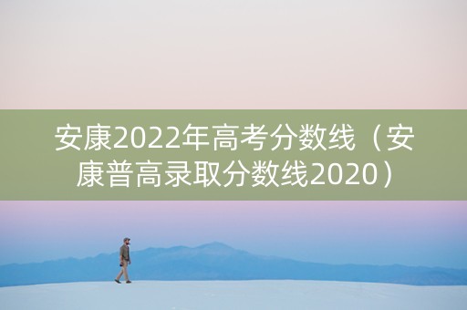 安康2022年高考分数线（安康普高录取分数线2020）
