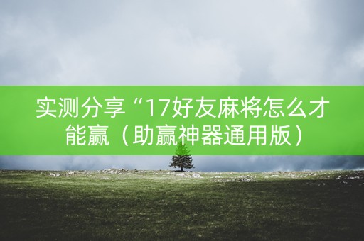 实测分享“17好友麻将怎么才能赢（助赢神器通用版）