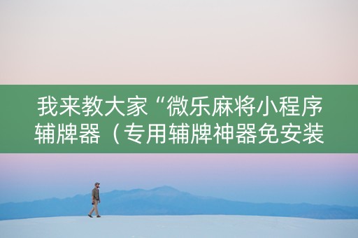 我来教大家“微乐麻将小程序辅牌器（专用辅牌神器免安装）
