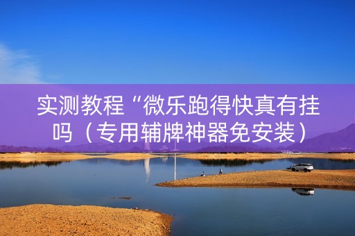 实测教程“微乐跑得快真有挂吗（专用辅牌神器免安装）