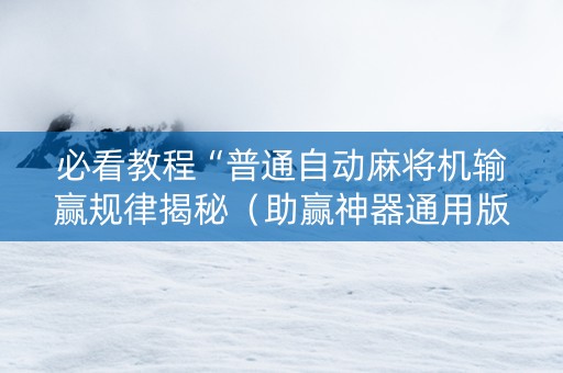 必看教程“普通自动麻将机输赢规律揭秘（助赢神器通用版）