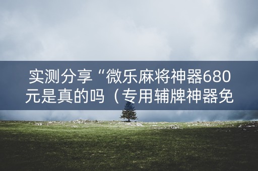 实测分享“微乐麻将神器680元是真的吗（专用辅牌神器免安装）