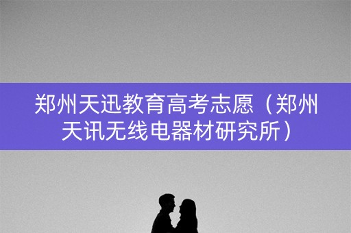 郑州天迅教育高考志愿（郑州天讯无线电器材研究所）