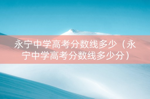 永宁中学高考分数线多少（永宁中学高考分数线多少分）