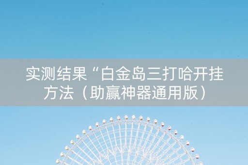 实测结果“白金岛三打哈开挂方法（助赢神器通用版）