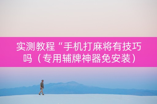 实测教程“手机打麻将有技巧吗（专用辅牌神器免安装）