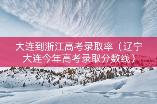 大连到浙江高考录取率（辽宁大连今年高考录取分数线）