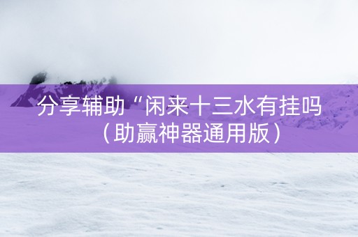分享辅助“闲来十三水有挂吗（助赢神器通用版）