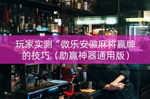 玩家实测“微乐安徽麻将赢牌的技巧（助赢神器通用版）