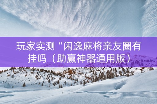 玩家实测“闲逸麻将亲友圈有挂吗（助赢神器通用版）