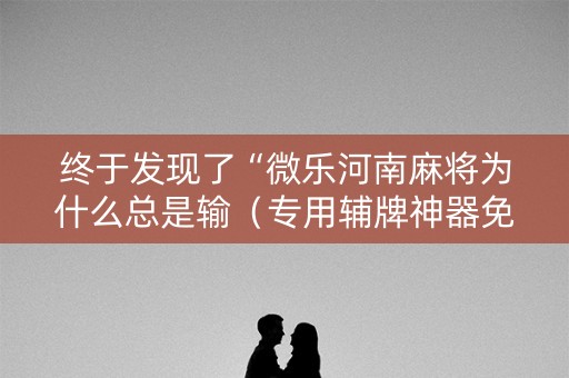 终于发现了“微乐河南麻将为什么总是输（专用辅牌神器免安装）