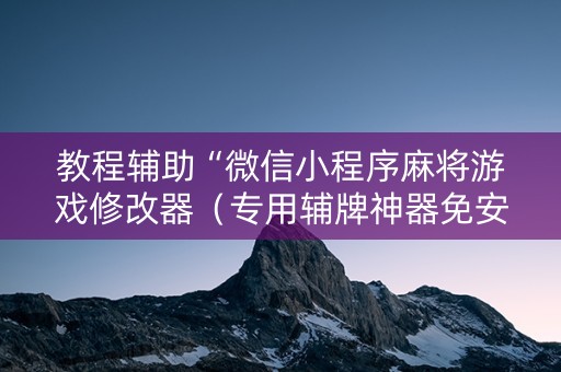 教程辅助“微信小程序麻将游戏修改器（专用辅牌神器免安装）