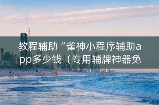 教程辅助“雀神小程序辅助app多少钱（专用辅牌神器免安装）