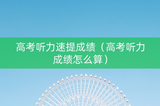 高考听力速提成绩（高考听力成绩怎么算）