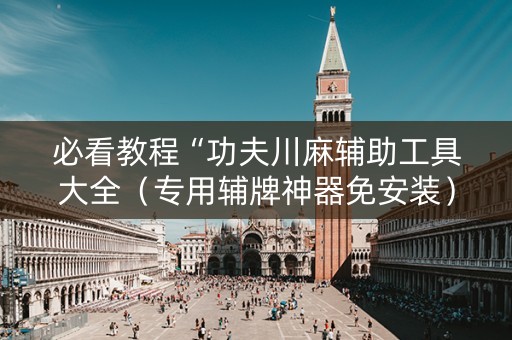 必看教程“功夫川麻辅助工具大全（专用辅牌神器免安装）