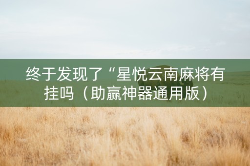 终于发现了“星悦云南麻将有挂吗（助赢神器通用版）