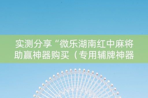 实测分享“微乐湖南红中麻将助赢神器购买（专用辅牌神器免安装）