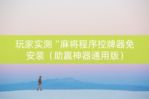 玩家实测“麻将程序控牌器免安装（助赢神器通用版）