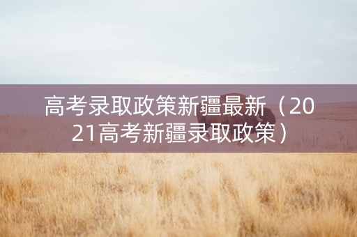 高考录取政策新疆最新（2021高考新疆录取政策）