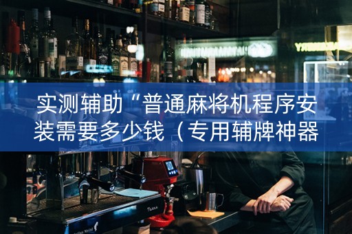 实测辅助“普通麻将机程序安装需要多少钱（专用辅牌神器免安装）