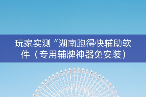 玩家实测“湖南跑得快辅助软件（专用辅牌神器免安装）
