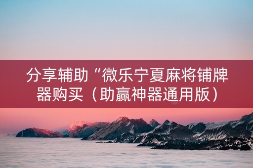 分享辅助“微乐宁夏麻将铺牌器购买（助赢神器通用版）