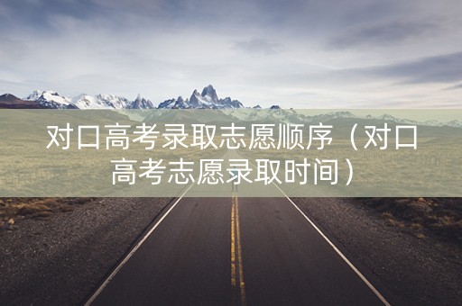 对口高考录取志愿顺序（对口高考志愿录取时间）