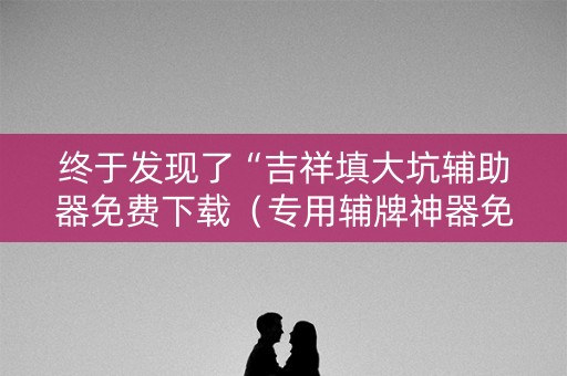 终于发现了“吉祥填大坑辅助器免费下载（专用辅牌神器免安装）