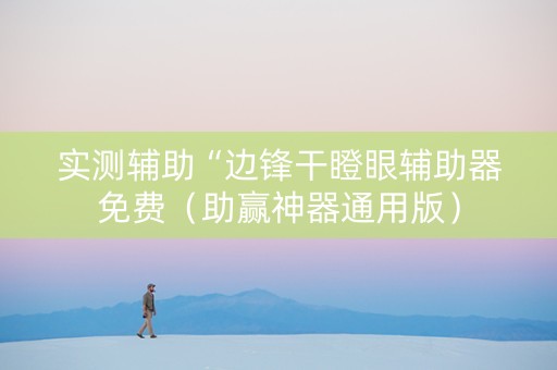 实测辅助“边锋干瞪眼辅助器免费（助赢神器通用版）