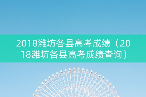 2018潍坊各县高考成绩（2018潍坊各县高考成绩查询）
