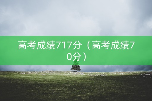 高考成绩717分（高考成绩70分）