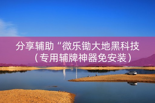 分享辅助“微乐锄大地黑科技（专用辅牌神器免安装）