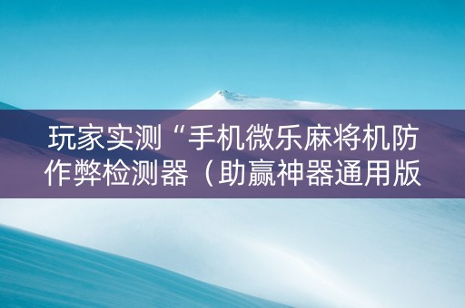 玩家实测“手机微乐麻将机防作弊检测器（助赢神器通用版）