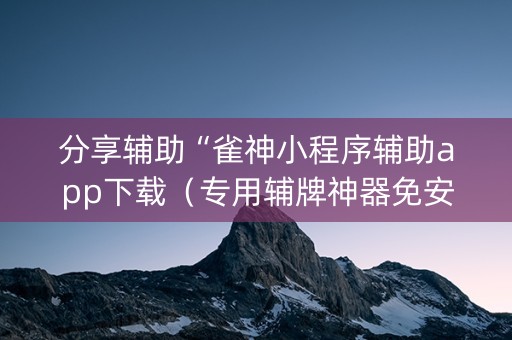 分享辅助“雀神小程序辅助app下载（专用辅牌神器免安装）