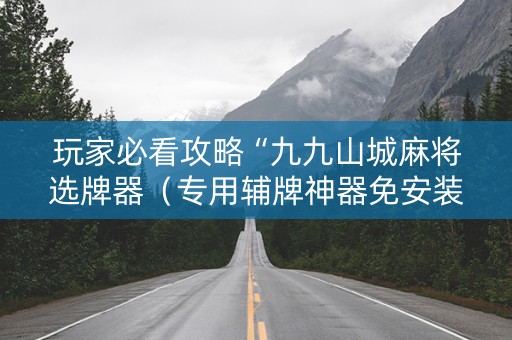 玩家必看攻略“九九山城麻将选牌器（专用辅牌神器免安装）