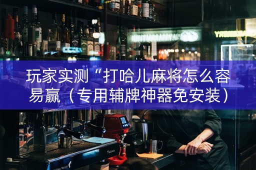 玩家实测“打哈儿麻将怎么容易赢（专用辅牌神器免安装）