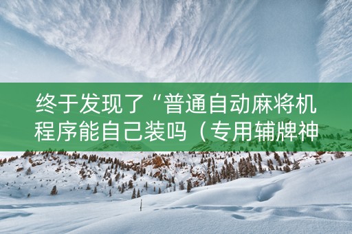 终于发现了“普通自动麻将机程序能自己装吗（专用辅牌神器免安装）
