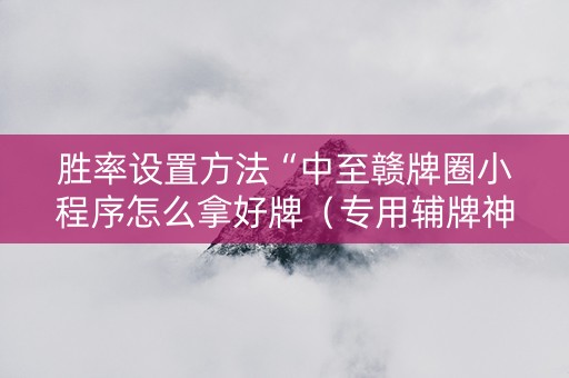 胜率设置方法“中至赣牌圈小程序怎么拿好牌（专用辅牌神器免安装）