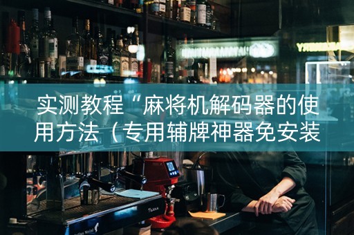 实测教程“麻将机解码器的使用方法（专用辅牌神器免安装）