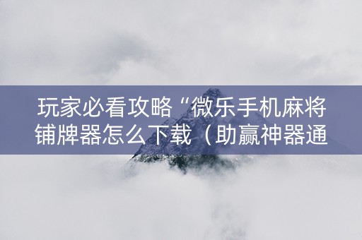 玩家必看攻略“微乐手机麻将铺牌器怎么下载（助赢神器通用版）